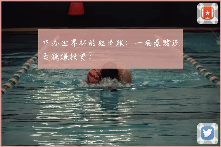申办世界杯的经济账:一场豪赌还是稳赚投资?