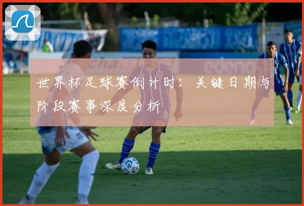 世界杯足球赛倒计时：关键日期与阶段赛事深度分析