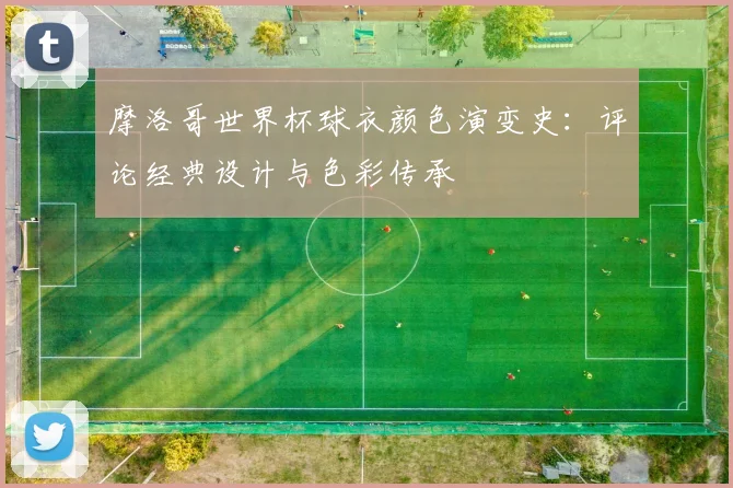 摩洛哥世界杯球衣颜色演变史：评论经典设计与色彩传承