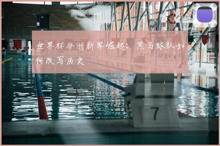 世界杯非洲新军崛起：黑马球队如何改写历史