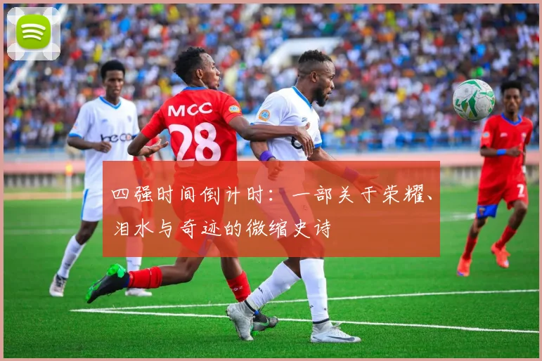 四强时间倒计时：一部关于荣耀、泪水与奇迹的微缩史诗