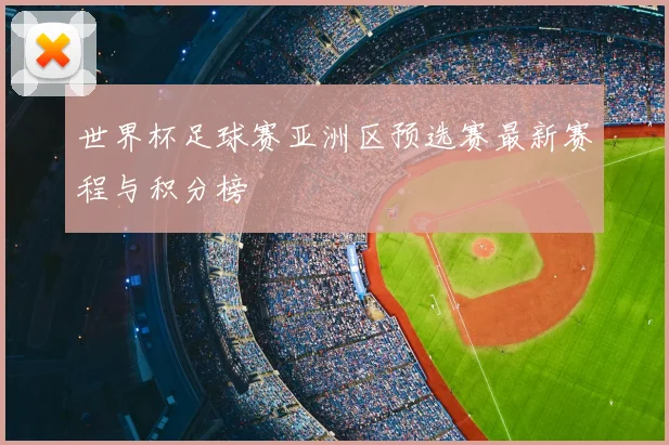 世界杯足球赛亚洲区预选赛最新赛程与积分榜