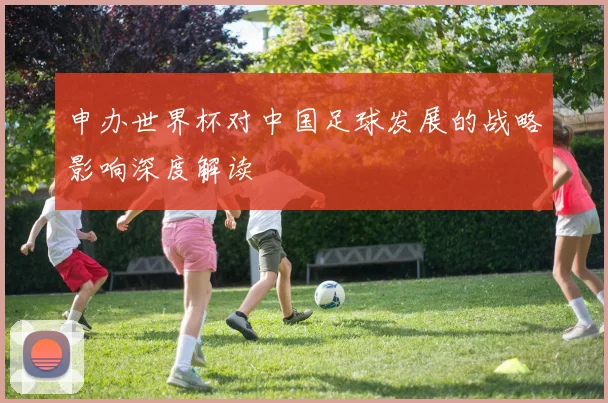 申办世界杯对中国足球发展的战略影响深度解读