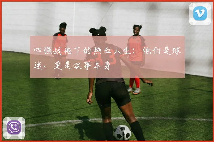 四强战袍下的热血人生：他们是球迷，更是故事本身