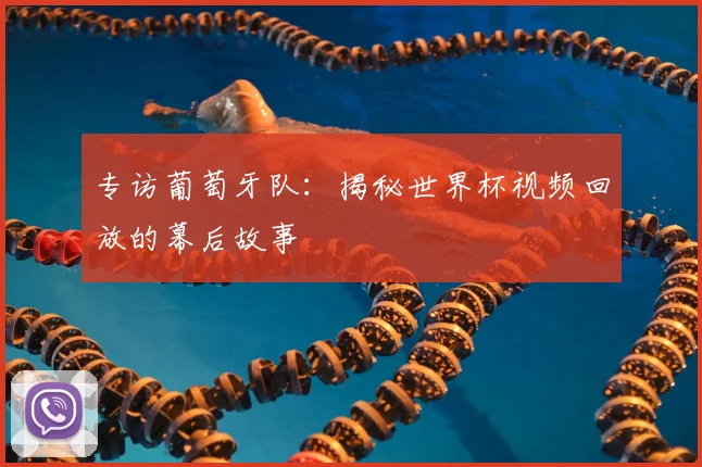专访葡萄牙队:揭秘世界杯视频回放的幕后故事