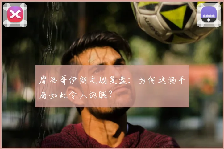 摩洛哥伊朗之战复盘：为何这场平局如此令人扼腕？