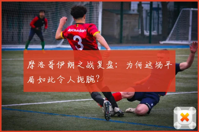摩洛哥伊朗之战复盘：为何这场平局如此令人扼腕？