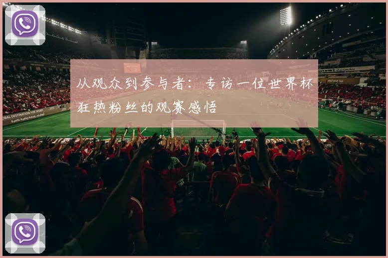 从观众到参与者：专访一位世界杯狂热粉丝的观赛感悟