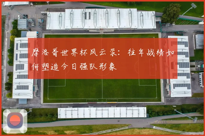 摩洛哥世界杯风云录：往年战绩如何塑造今日强队形象