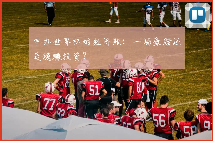 申办世界杯的经济账:一场豪赌还是稳赚投资?