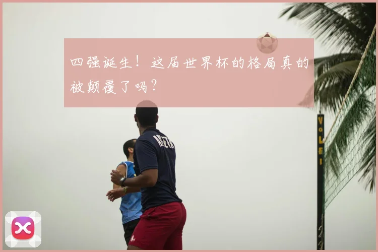 四强诞生！这届世界杯的格局真的被颠覆了吗？