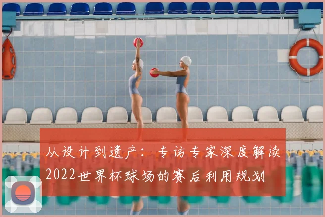 从设计到遗产：专访专家深度解读2022世界杯球场的赛后利用规划