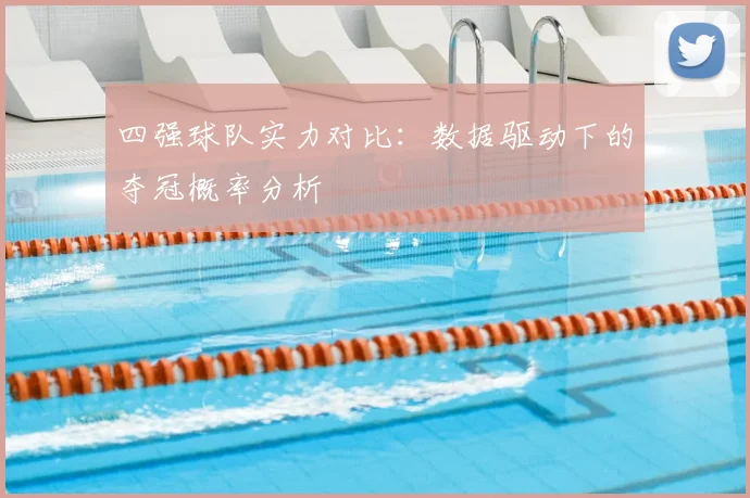 四强球队实力对比：数据驱动下的夺冠概率分析