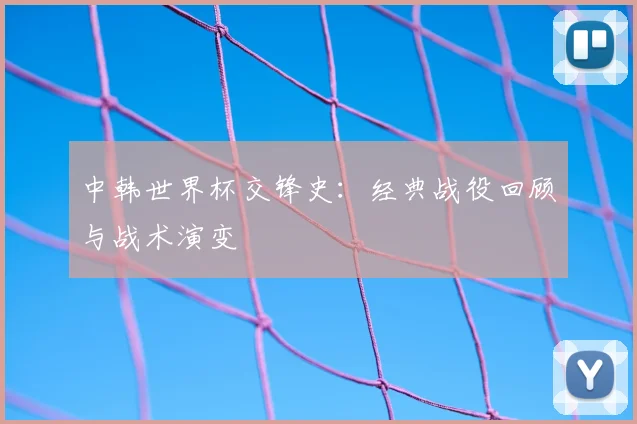 中韩世界杯交锋史：经典战役回顾与战术演变