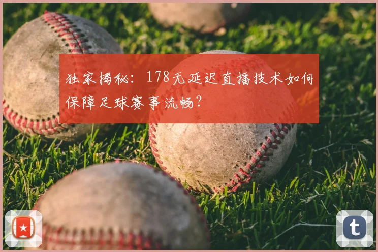 独家揭秘：178无延迟直播技术如何保障足球赛事流畅？