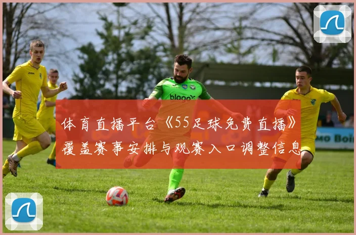 体育直播平台《55足球免费直播》覆盖赛事安排与观赛入口调整信息解读