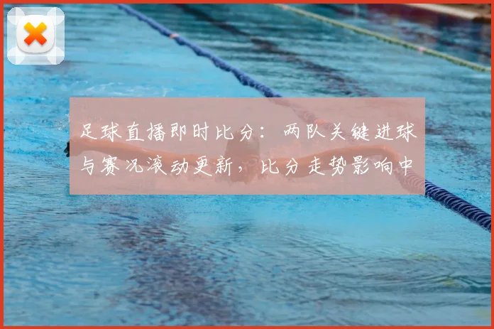 足球直播即时比分：两队关键进球与赛况滚动更新，比分走势影响中场轮换与战术安排