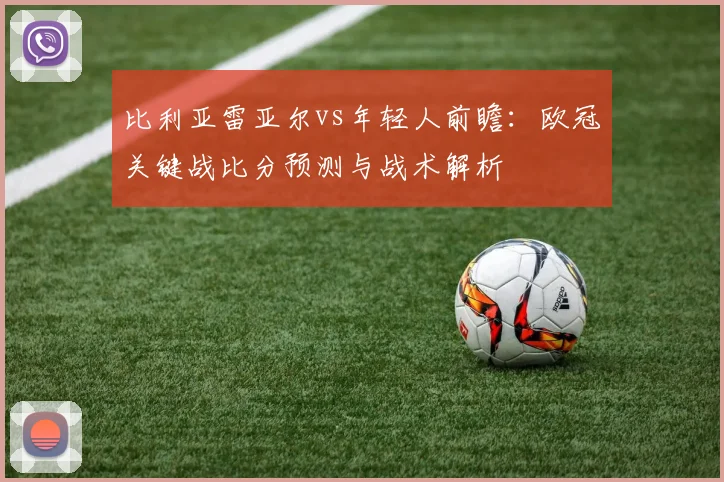 比利亚雷亚尔vs年轻人前瞻：欧冠关键战比分预测与战术解析