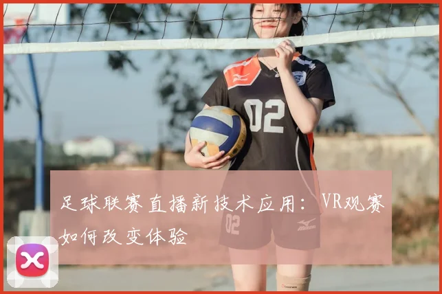 足球联赛直播新技术应用：VR观赛如何改变体验