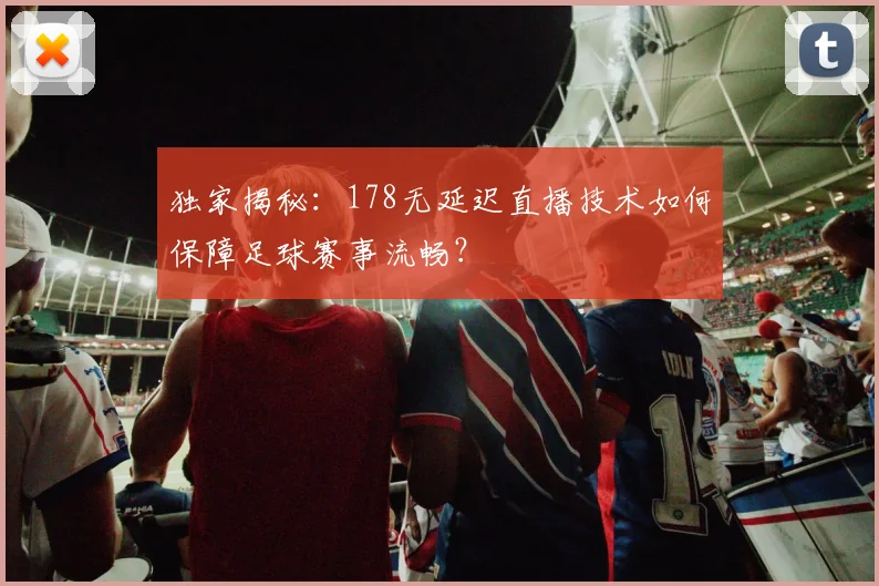 独家揭秘：178无延迟直播技术如何保障足球赛事流畅？