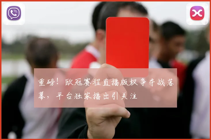 重磅！欧冠赛程直播版权争夺战落幕，平台独家播出引关注