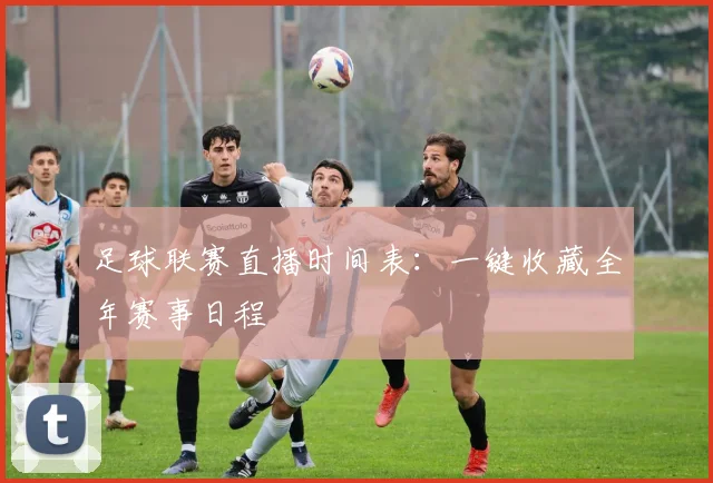 足球联赛直播时间表：一键收藏全年赛事日程