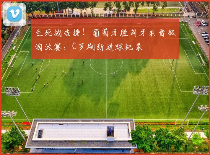 生死战告捷!葡萄牙胜匈牙利晋级淘汰赛,C罗刷新进球纪录