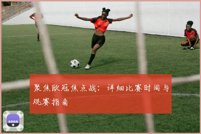 聚焦欧冠焦点战:详细比赛时间与观赛指南