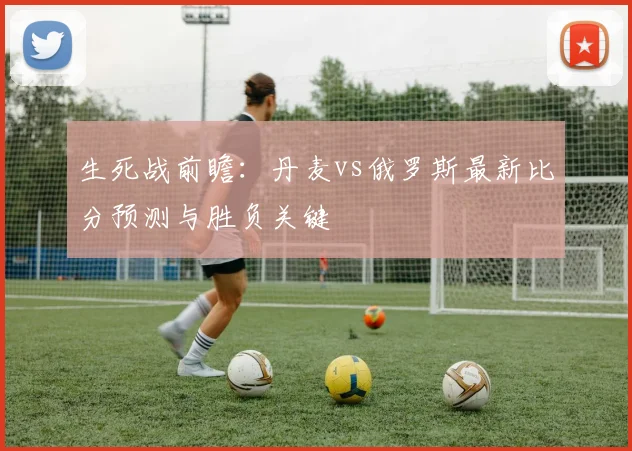 生死战前瞻：丹麦vs俄罗斯最新比分预测与胜负关键