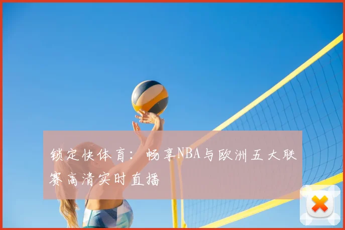 锁定快体育:畅享NBA与欧洲五大联赛高清实时直播