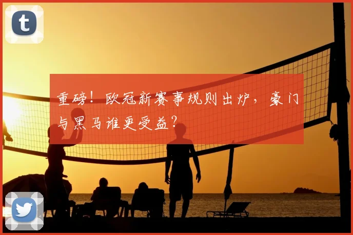 重磅！欧冠新赛事规则出炉，豪门与黑马谁更受益？