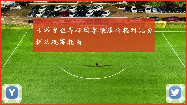 卡塔尔世界杯购票渠道价格对比分析及观赛指南