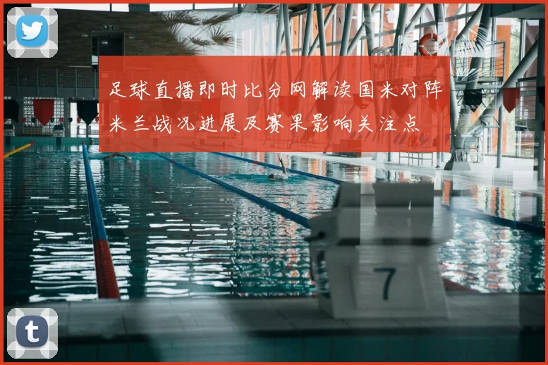 足球直播即时比分网解读国米对阵米兰战况进展及赛果影响关注点