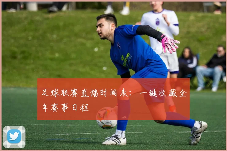 足球联赛直播时间表：一键收藏全年赛事日程
