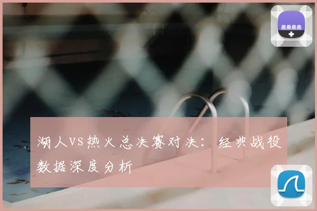 湖人vs热火总决赛对决：经典战役数据深度分析