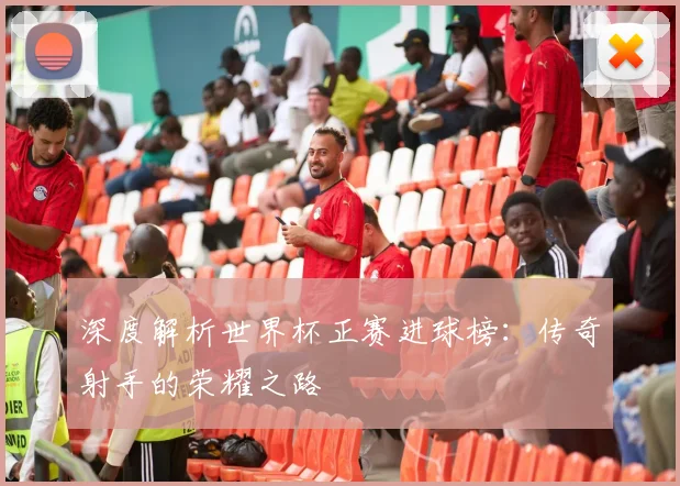 深度解析世界杯正赛进球榜：传奇射手的荣耀之路