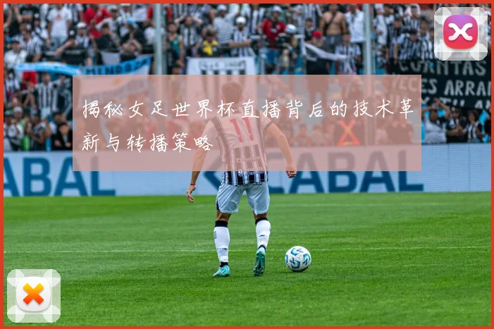 揭秘女足世界杯直播背后的技术革新与转播策略