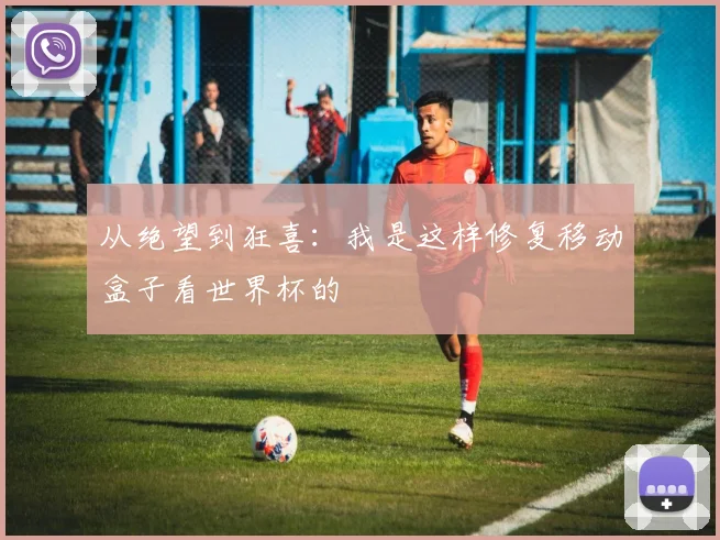 从绝望到狂喜：我是这样修复移动盒子看世界杯的